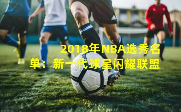 2018年NBA选秀名单：新一代球星闪耀联盟