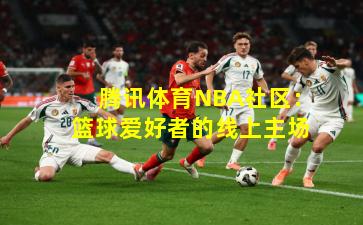 腾讯体育NBA社区：篮球爱好者的线上主场