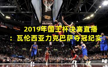 2019年国王杯决赛直播：瓦伦西亚力克巴萨夺冠纪实