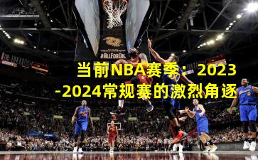 当前NBA赛季：2023-2024常规赛的激烈角逐
