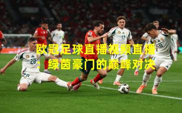 欧冠足球直播视频直播：绿茵豪门的巅峰对决