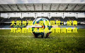 太阳与湖人激战回放:经典对决的战术解析与瞬间盘点