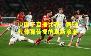 中国子直播比赛：新时代体育传播的革新浪潮