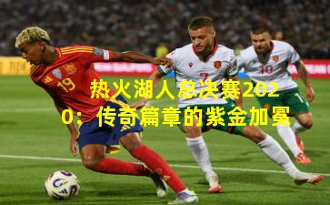 热火湖人总决赛2020：传奇篇章的紫金加冕