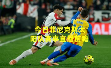 今日菲尼克斯太阳队赛事直播前瞻