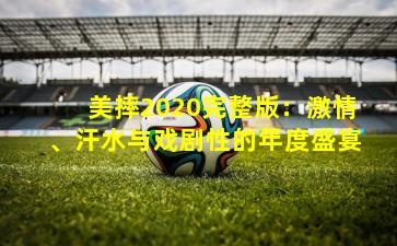 美摔2020完整版:激情、汗水与戏剧性的年度盛宴