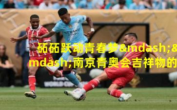 砳砳跃动青春梦——南京青奥会吉祥物的体育精神象征