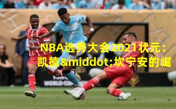  NBA选秀大会2021状元：凯德·坎宁安的崛起之路
