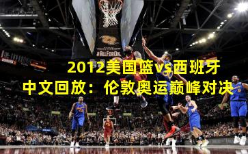2012美国篮vs西班牙中文回放：伦敦奥运巅峰对决